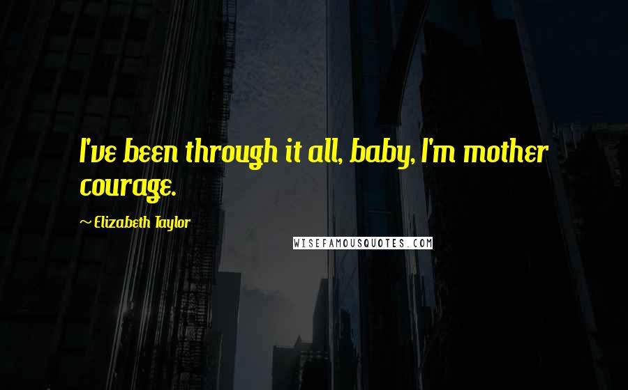 Elizabeth Taylor Quotes: I've been through it all, baby, I'm mother courage.
