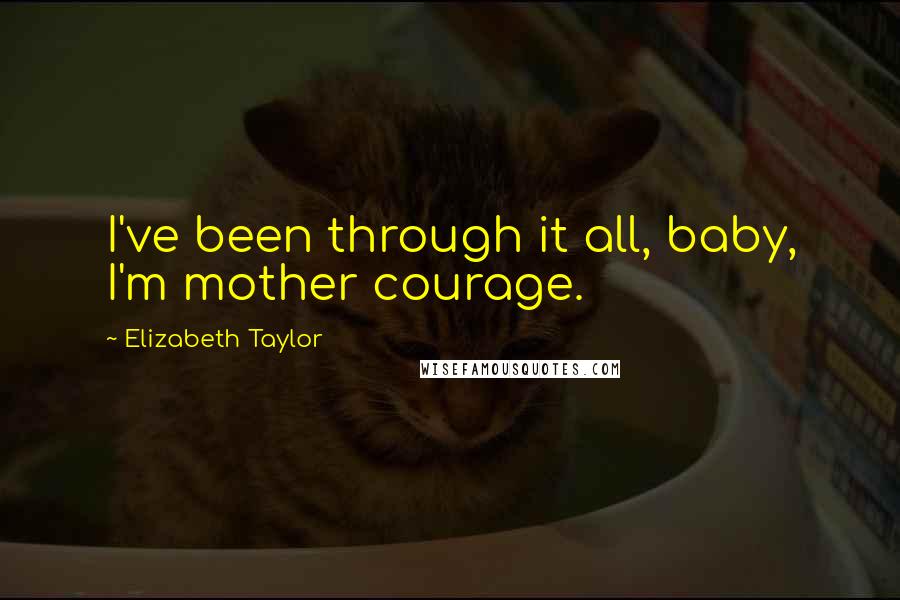 Elizabeth Taylor Quotes: I've been through it all, baby, I'm mother courage.