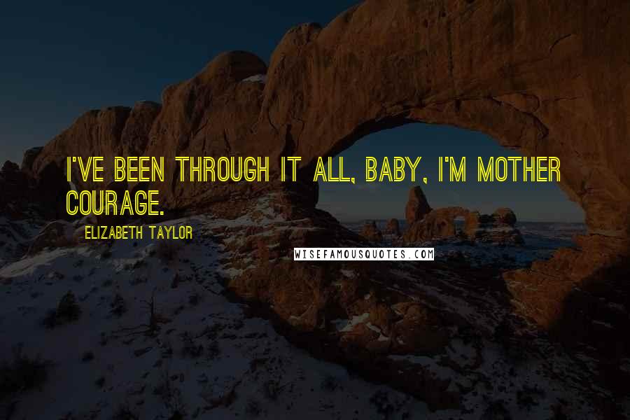 Elizabeth Taylor Quotes: I've been through it all, baby, I'm mother courage.