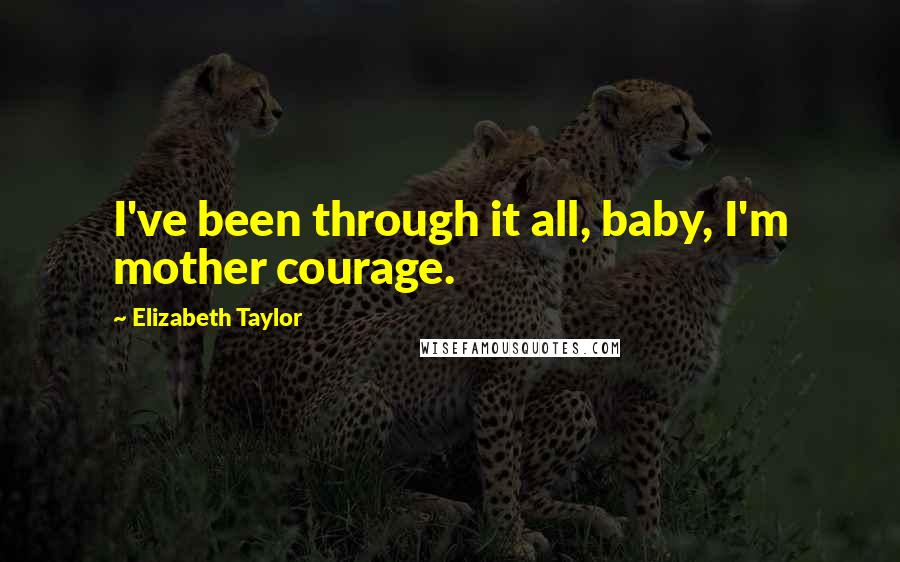 Elizabeth Taylor Quotes: I've been through it all, baby, I'm mother courage.