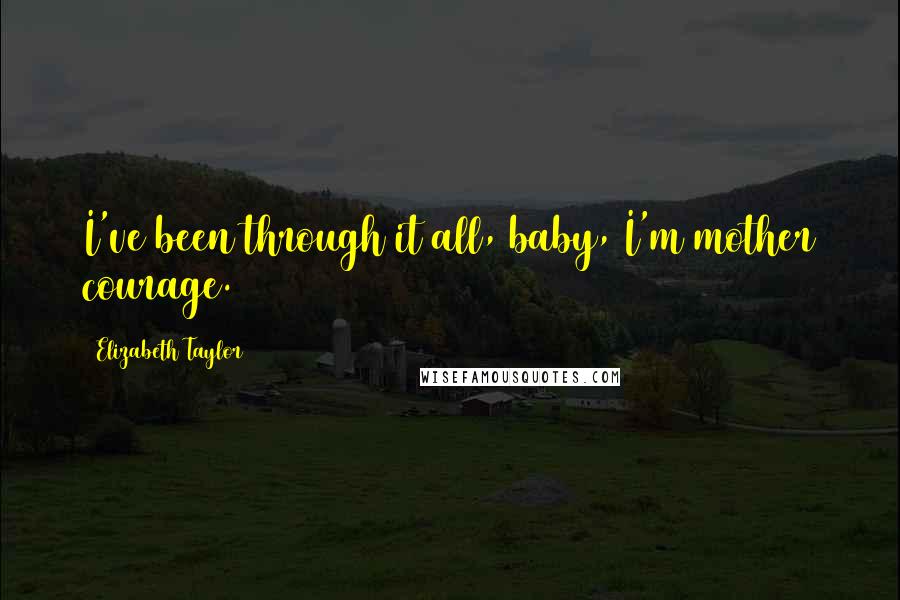 Elizabeth Taylor Quotes: I've been through it all, baby, I'm mother courage.