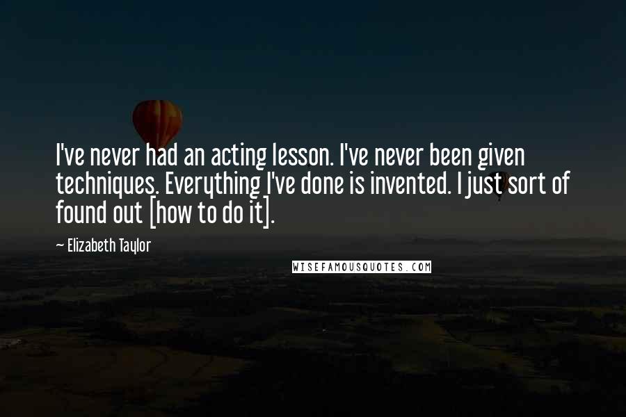 Elizabeth Taylor Quotes: I've never had an acting lesson. I've never been given techniques. Everything I've done is invented. I just sort of found out [how to do it].