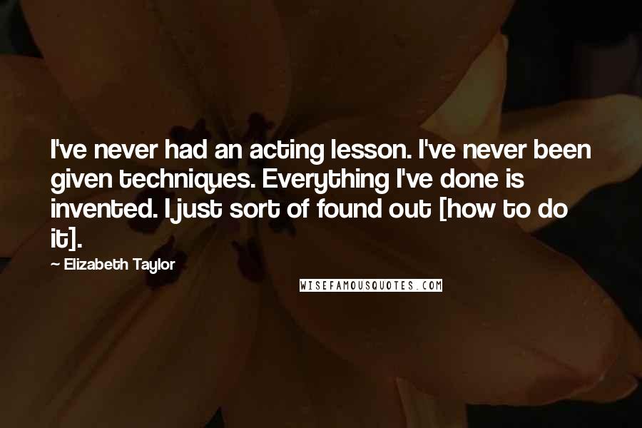 Elizabeth Taylor Quotes: I've never had an acting lesson. I've never been given techniques. Everything I've done is invented. I just sort of found out [how to do it].