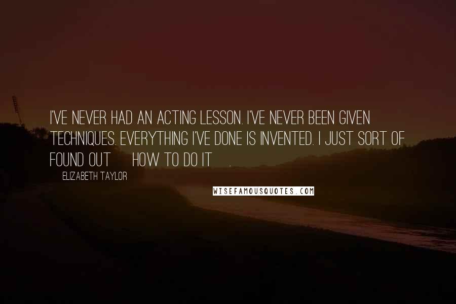 Elizabeth Taylor Quotes: I've never had an acting lesson. I've never been given techniques. Everything I've done is invented. I just sort of found out [how to do it].