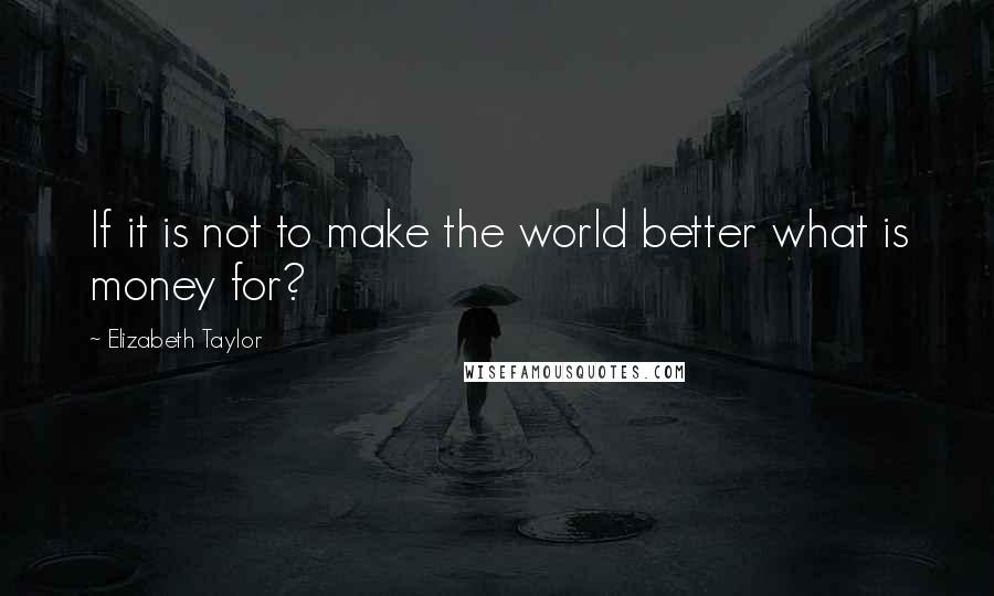 Elizabeth Taylor Quotes: If it is not to make the world better what is money for?