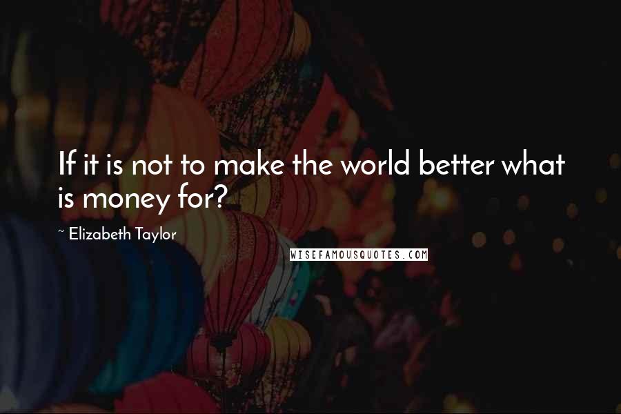 Elizabeth Taylor Quotes: If it is not to make the world better what is money for?