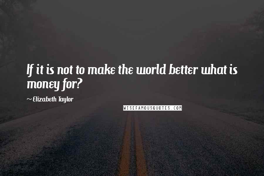 Elizabeth Taylor Quotes: If it is not to make the world better what is money for?