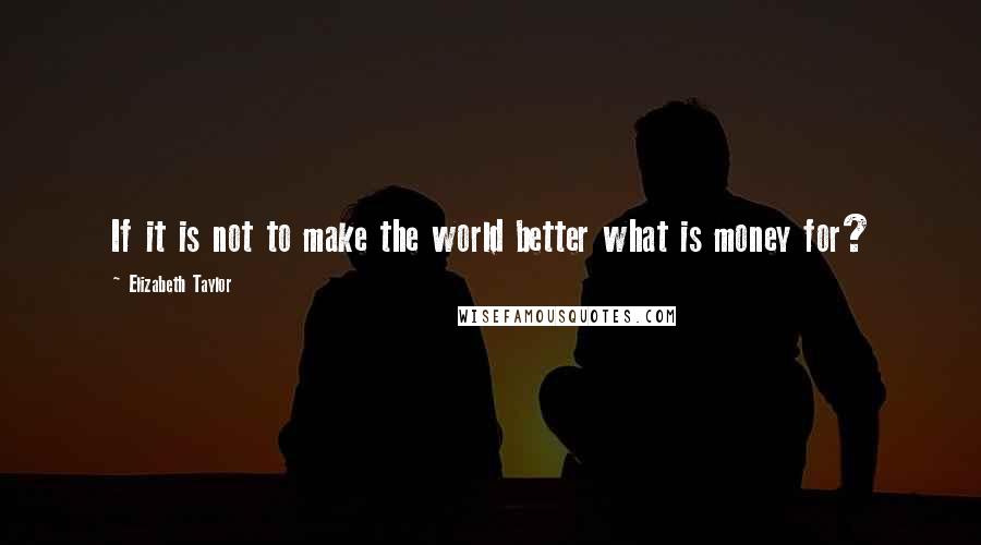 Elizabeth Taylor Quotes: If it is not to make the world better what is money for?