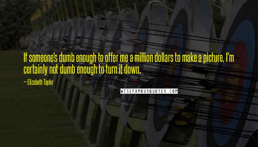 Elizabeth Taylor Quotes: If someone's dumb enough to offer me a million dollars to make a picture, I'm certainly not dumb enough to turn it down.