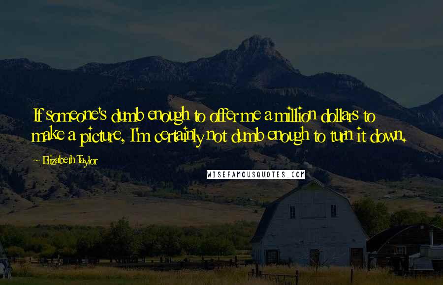 Elizabeth Taylor Quotes: If someone's dumb enough to offer me a million dollars to make a picture, I'm certainly not dumb enough to turn it down.