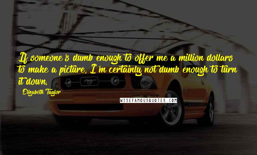 Elizabeth Taylor Quotes: If someone's dumb enough to offer me a million dollars to make a picture, I'm certainly not dumb enough to turn it down.