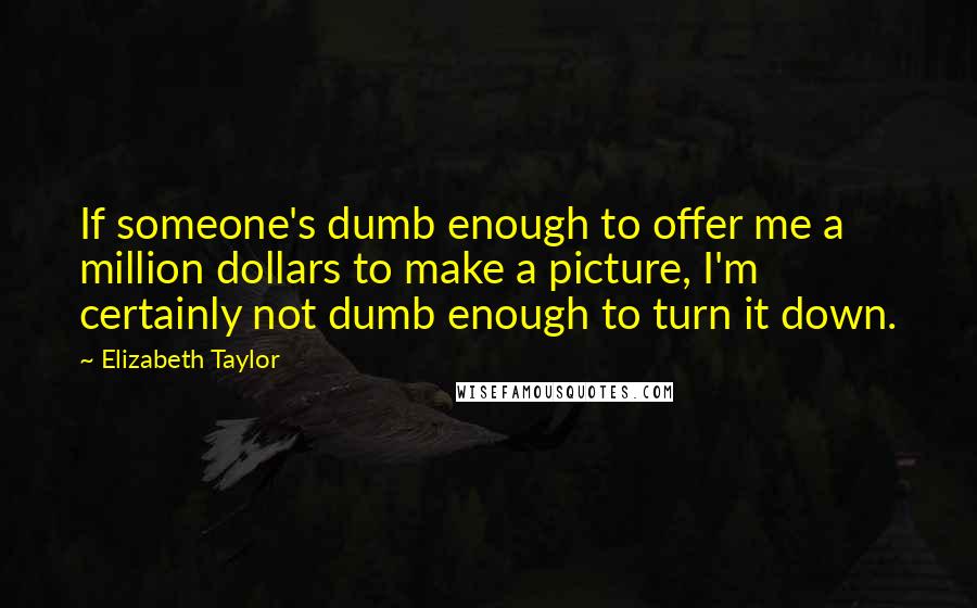 Elizabeth Taylor Quotes: If someone's dumb enough to offer me a million dollars to make a picture, I'm certainly not dumb enough to turn it down.