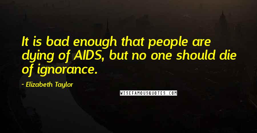 Elizabeth Taylor Quotes: It is bad enough that people are dying of AIDS, but no one should die of ignorance.