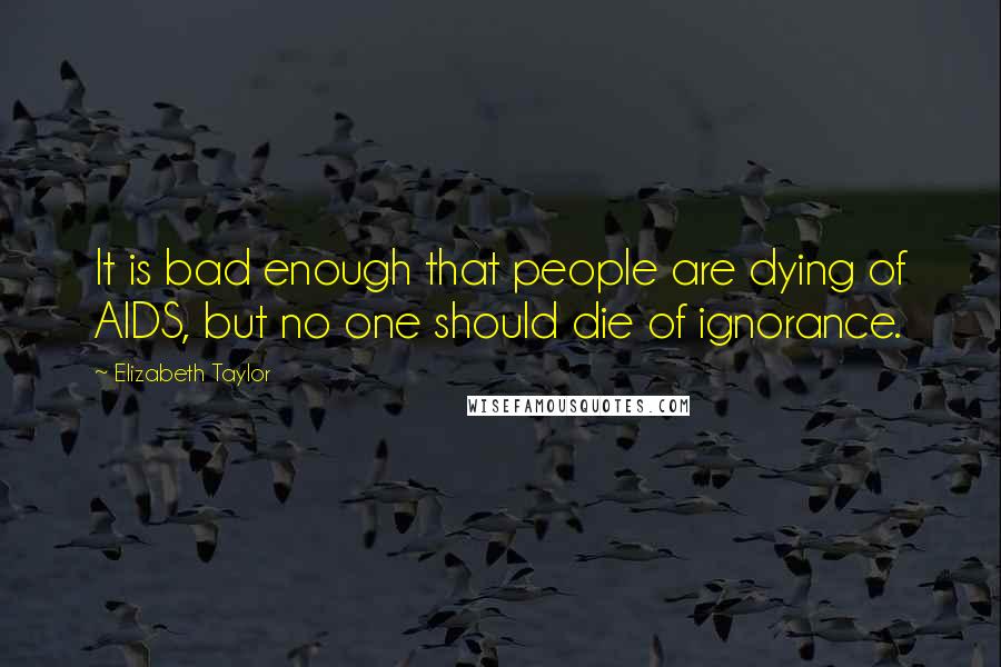 Elizabeth Taylor Quotes: It is bad enough that people are dying of AIDS, but no one should die of ignorance.