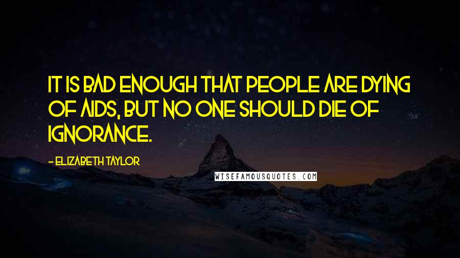 Elizabeth Taylor Quotes: It is bad enough that people are dying of AIDS, but no one should die of ignorance.