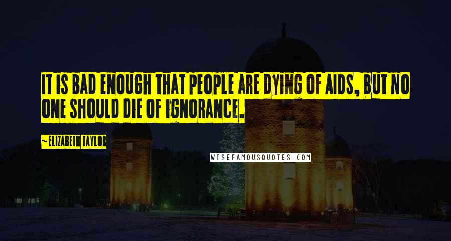 Elizabeth Taylor Quotes: It is bad enough that people are dying of AIDS, but no one should die of ignorance.