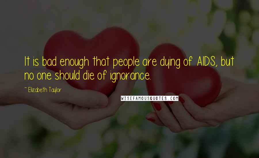 Elizabeth Taylor Quotes: It is bad enough that people are dying of AIDS, but no one should die of ignorance.