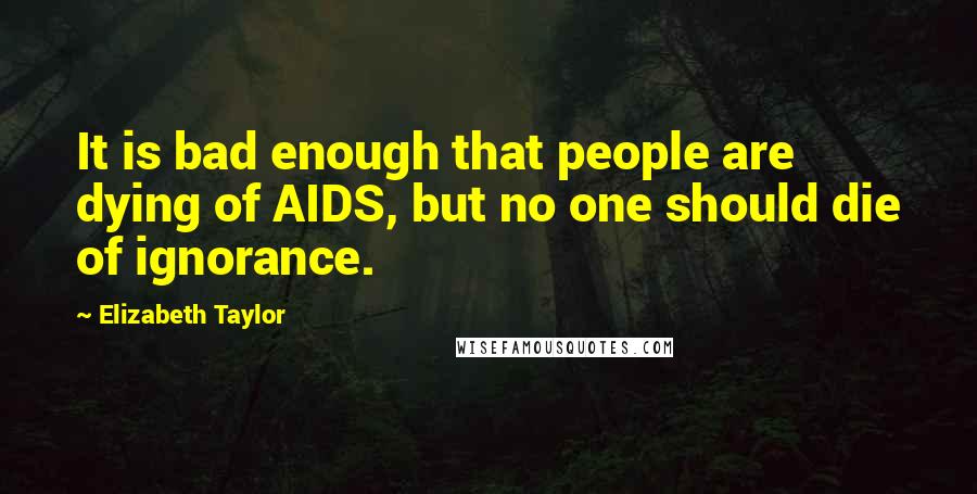 Elizabeth Taylor Quotes: It is bad enough that people are dying of AIDS, but no one should die of ignorance.