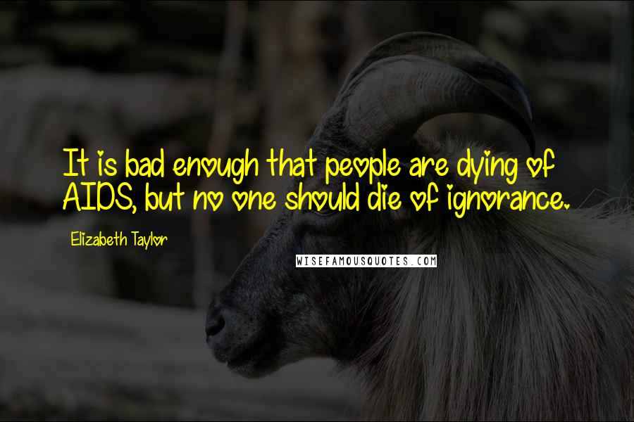 Elizabeth Taylor Quotes: It is bad enough that people are dying of AIDS, but no one should die of ignorance.
