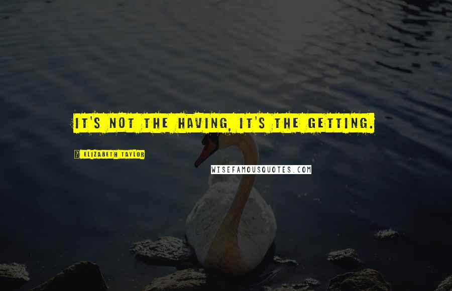 Elizabeth Taylor Quotes: It's not the having, it's the getting.