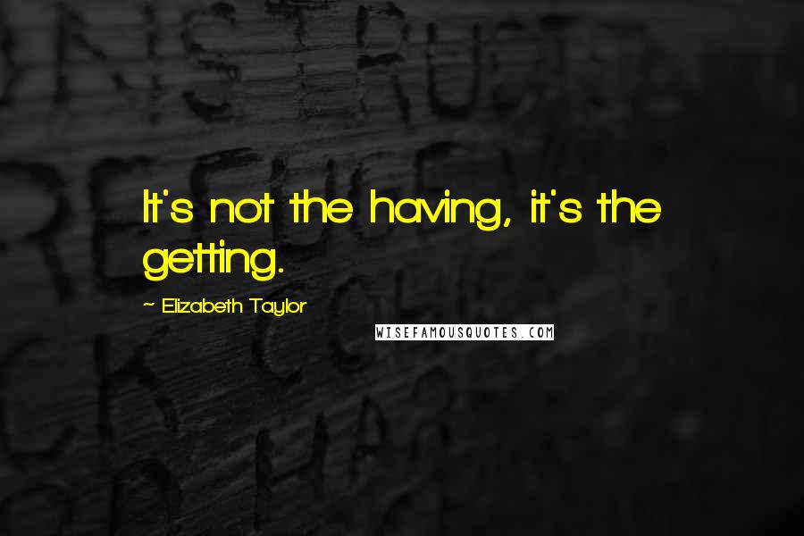 Elizabeth Taylor Quotes: It's not the having, it's the getting.