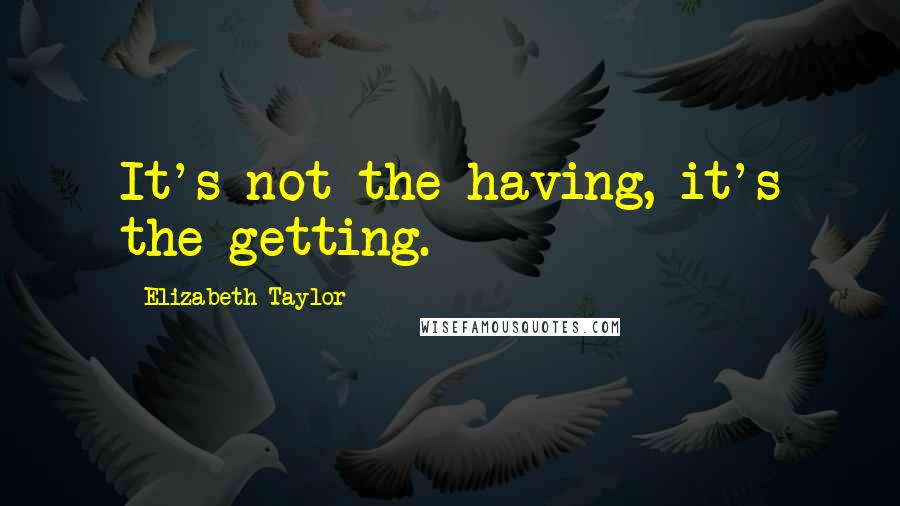 Elizabeth Taylor Quotes: It's not the having, it's the getting.