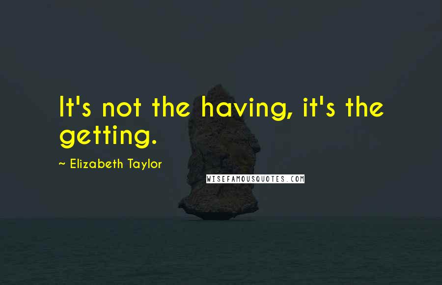 Elizabeth Taylor Quotes: It's not the having, it's the getting.