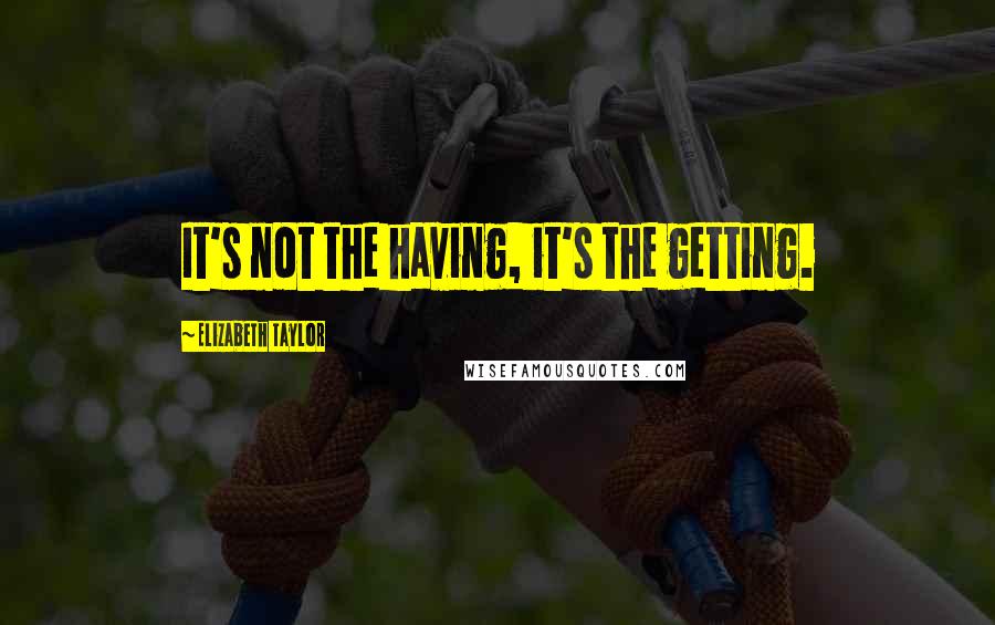 Elizabeth Taylor Quotes: It's not the having, it's the getting.