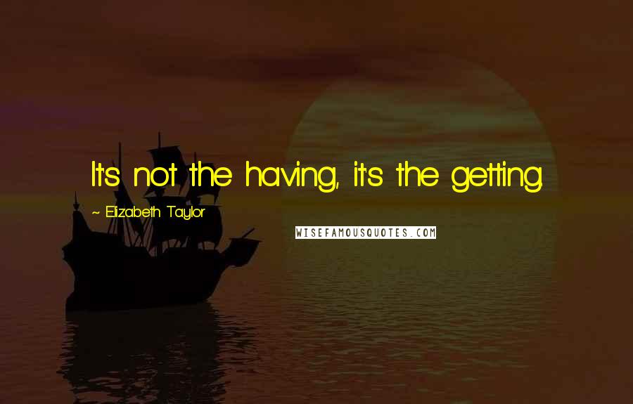 Elizabeth Taylor Quotes: It's not the having, it's the getting.