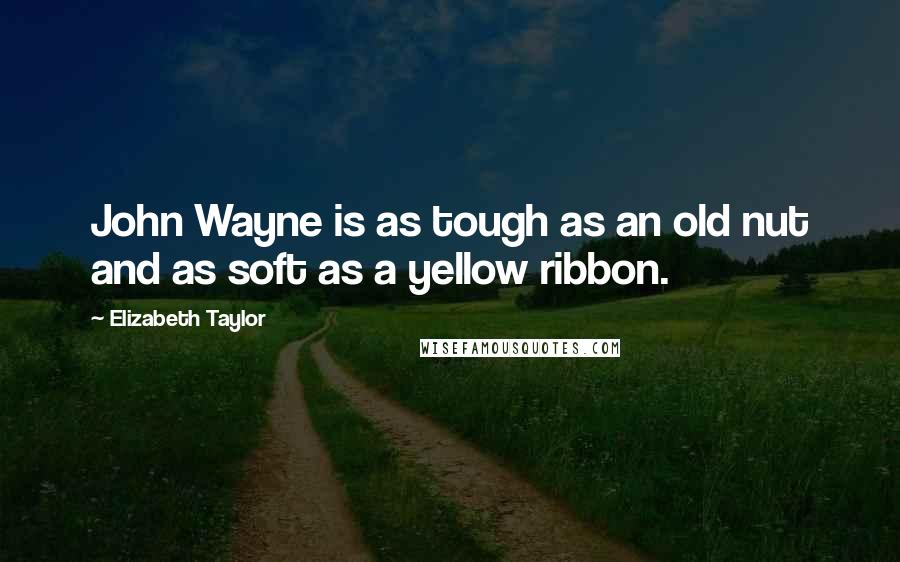 Elizabeth Taylor Quotes: John Wayne is as tough as an old nut and as soft as a yellow ribbon.