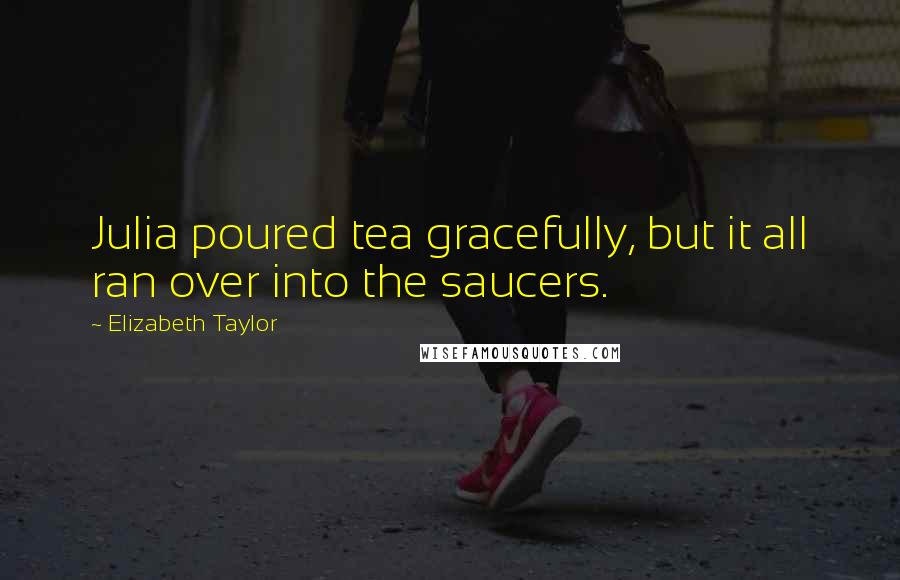 Elizabeth Taylor Quotes: Julia poured tea gracefully, but it all ran over into the saucers.