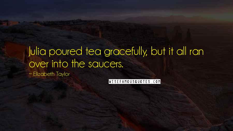 Elizabeth Taylor Quotes: Julia poured tea gracefully, but it all ran over into the saucers.
