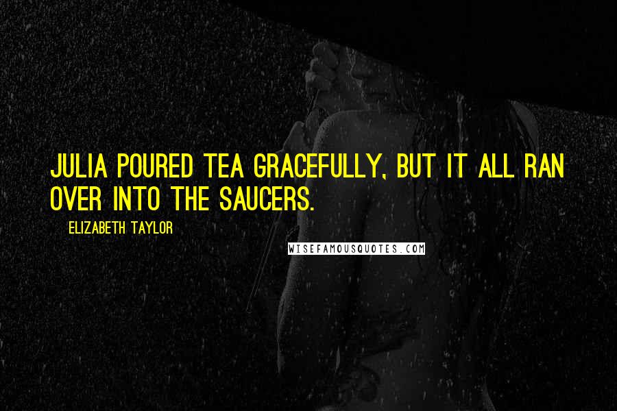 Elizabeth Taylor Quotes: Julia poured tea gracefully, but it all ran over into the saucers.