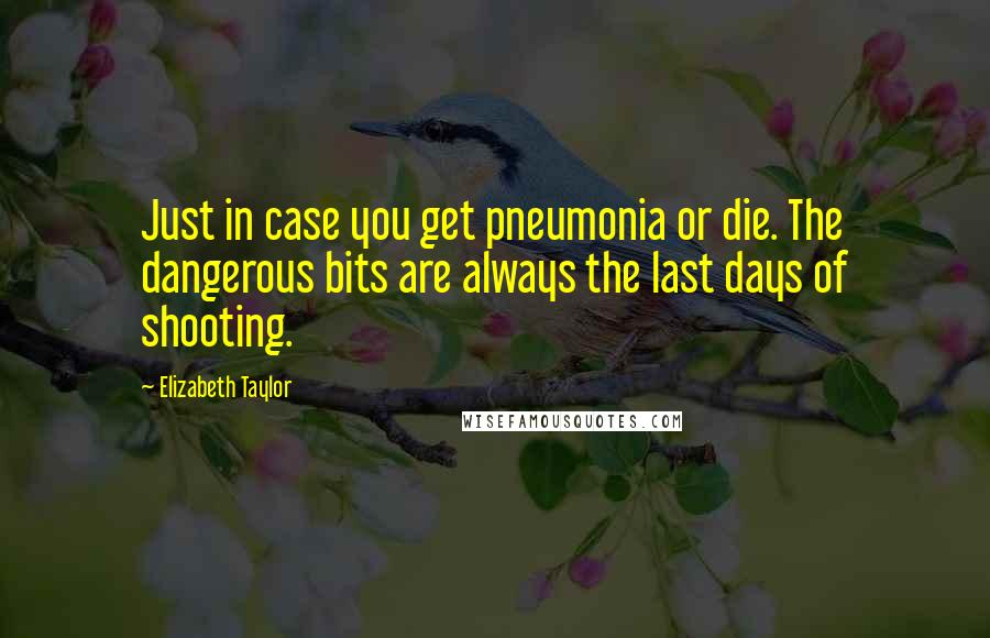 Elizabeth Taylor Quotes: Just in case you get pneumonia or die. The dangerous bits are always the last days of shooting.