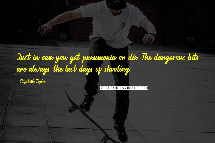 Elizabeth Taylor Quotes: Just in case you get pneumonia or die. The dangerous bits are always the last days of shooting.