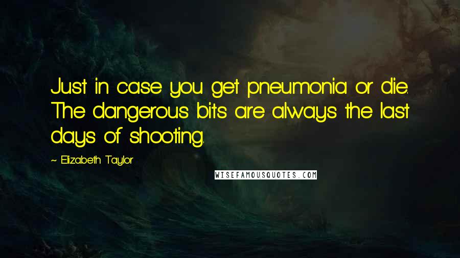 Elizabeth Taylor Quotes: Just in case you get pneumonia or die. The dangerous bits are always the last days of shooting.