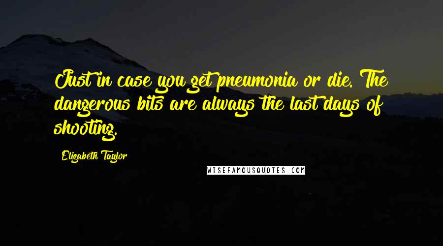 Elizabeth Taylor Quotes: Just in case you get pneumonia or die. The dangerous bits are always the last days of shooting.