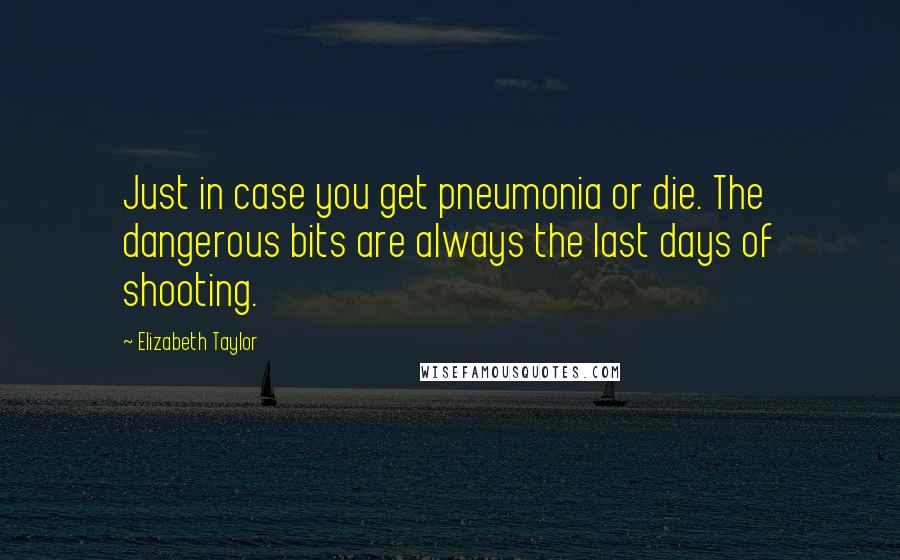 Elizabeth Taylor Quotes: Just in case you get pneumonia or die. The dangerous bits are always the last days of shooting.