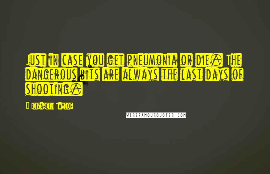 Elizabeth Taylor Quotes: Just in case you get pneumonia or die. The dangerous bits are always the last days of shooting.