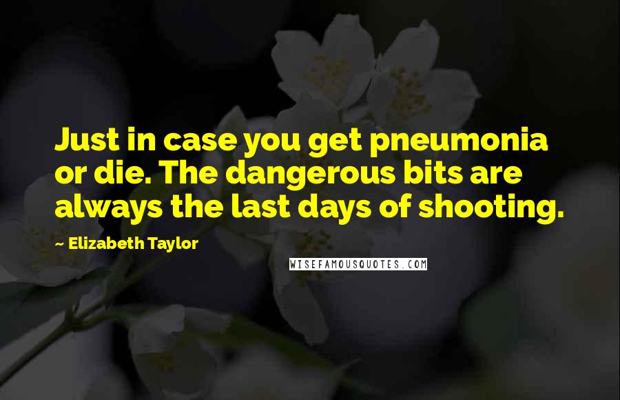Elizabeth Taylor Quotes: Just in case you get pneumonia or die. The dangerous bits are always the last days of shooting.