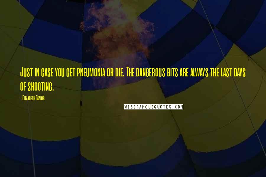 Elizabeth Taylor Quotes: Just in case you get pneumonia or die. The dangerous bits are always the last days of shooting.