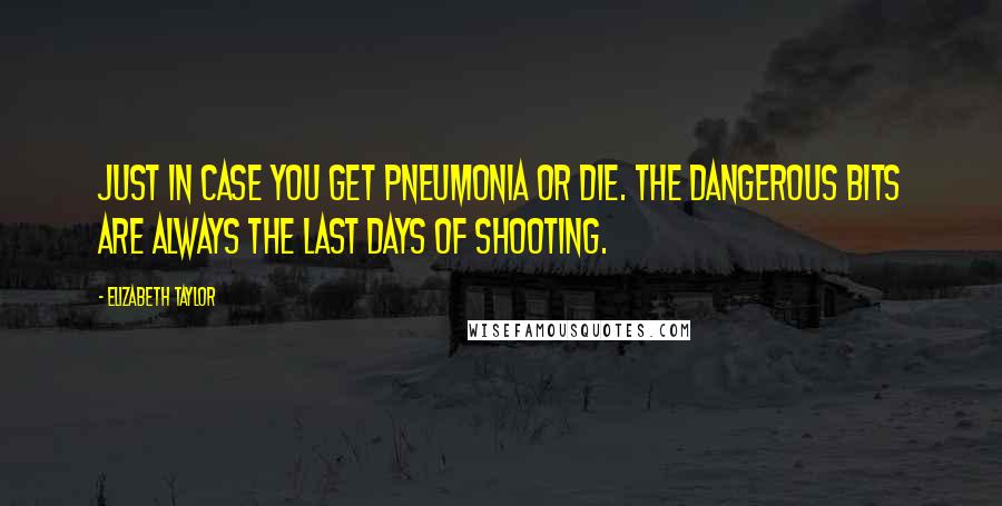 Elizabeth Taylor Quotes: Just in case you get pneumonia or die. The dangerous bits are always the last days of shooting.