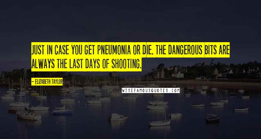 Elizabeth Taylor Quotes: Just in case you get pneumonia or die. The dangerous bits are always the last days of shooting.