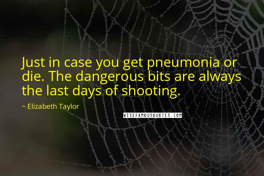 Elizabeth Taylor Quotes: Just in case you get pneumonia or die. The dangerous bits are always the last days of shooting.