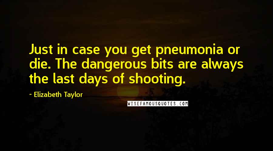 Elizabeth Taylor Quotes: Just in case you get pneumonia or die. The dangerous bits are always the last days of shooting.