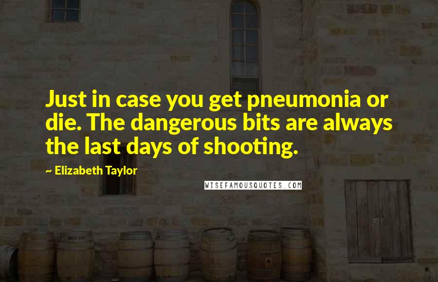 Elizabeth Taylor Quotes: Just in case you get pneumonia or die. The dangerous bits are always the last days of shooting.