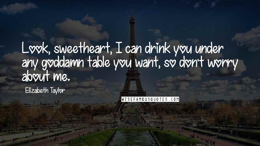 Elizabeth Taylor Quotes: Look, sweetheart, I can drink you under any goddamn table you want, so don't worry about me.