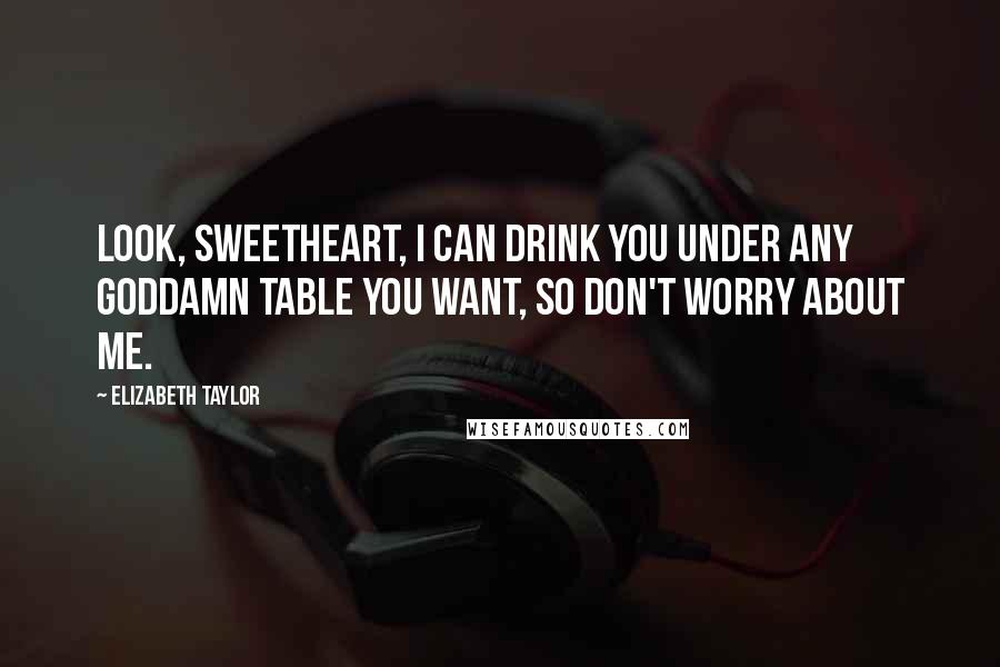 Elizabeth Taylor Quotes: Look, sweetheart, I can drink you under any goddamn table you want, so don't worry about me.