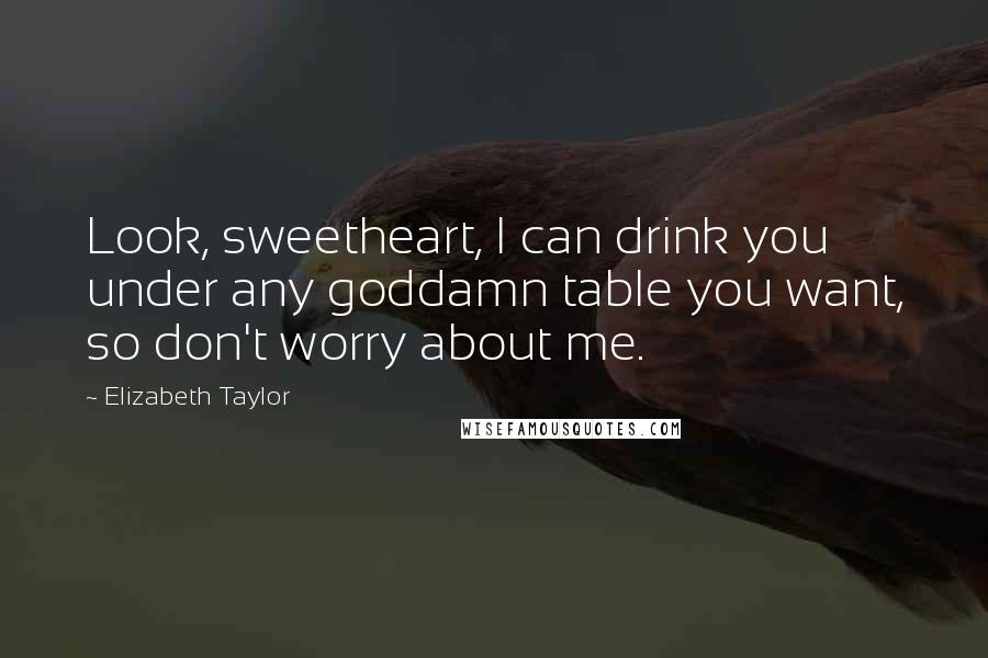 Elizabeth Taylor Quotes: Look, sweetheart, I can drink you under any goddamn table you want, so don't worry about me.