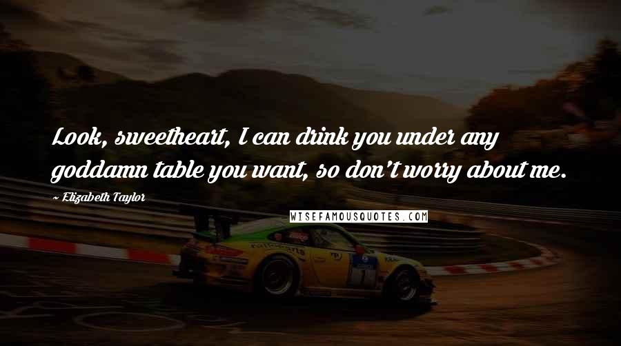 Elizabeth Taylor Quotes: Look, sweetheart, I can drink you under any goddamn table you want, so don't worry about me.